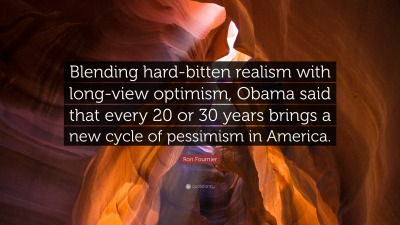 Ron Fournier Quote: “Blending hard-bitten realism with long-view optimism, Obama said that every 20 or 30 years brings a new cycle of pessimism in America.”