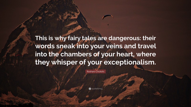 Roshani Chokshi Quote: “This is why fairy tales are dangerous: their words sneak into your veins and travel into the chambers of your heart, where they whisper of your exceptionalism.”