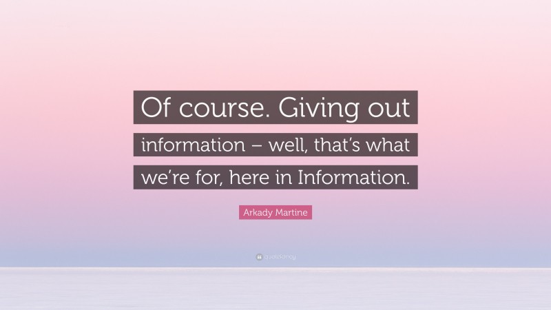 Arkady Martine Quote: “Of course. Giving out information – well, that’s what we’re for, here in Information.”