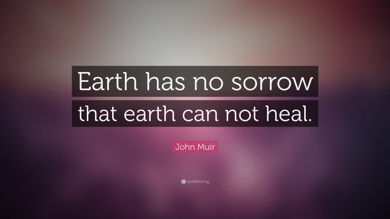 John Muir Quote: “Earth has no sorrow that earth can not heal.”