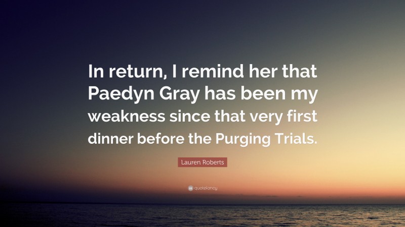 Lauren Roberts Quote: “In return, I remind her that Paedyn Gray has been my weakness since that very first dinner before the Purging Trials.”