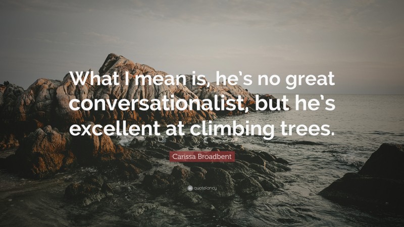 Carissa Broadbent Quote: “What I mean is, he’s no great conversationalist, but he’s excellent at climbing trees.”