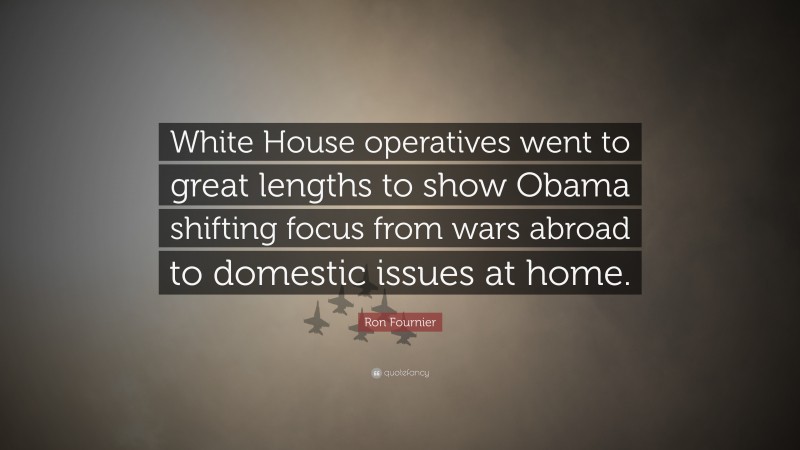 Ron Fournier Quote: “White House operatives went to great lengths to show Obama shifting focus from wars abroad to domestic issues at home.”