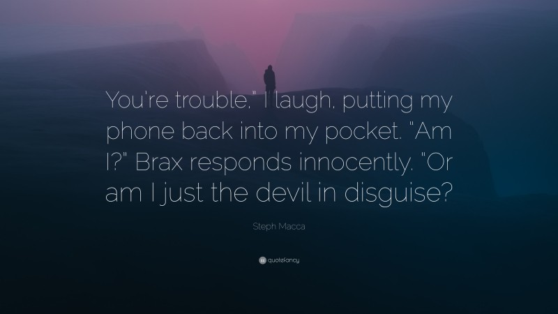 Steph Macca Quote: “You’re trouble,” I laugh, putting my phone back into my pocket. “Am I?” Brax responds innocently. “Or am I just the devil in disguise?”