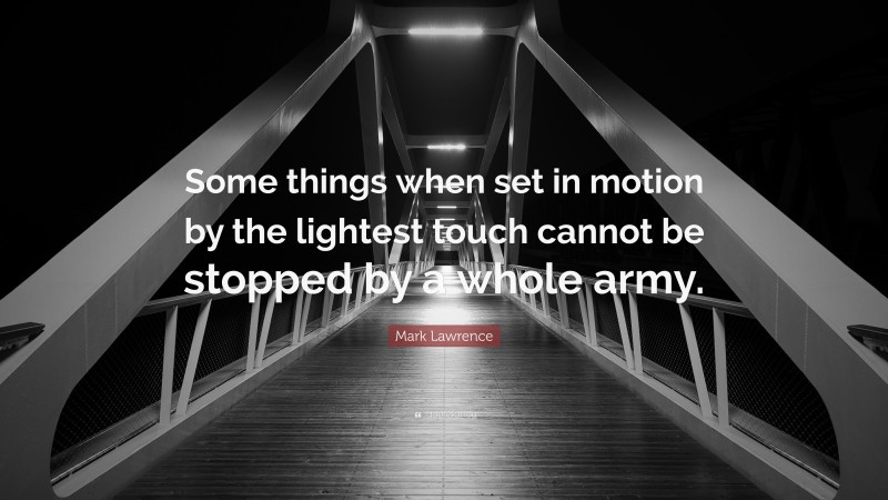 Mark Lawrence Quote: “Some things when set in motion by the lightest touch cannot be stopped by a whole army.”