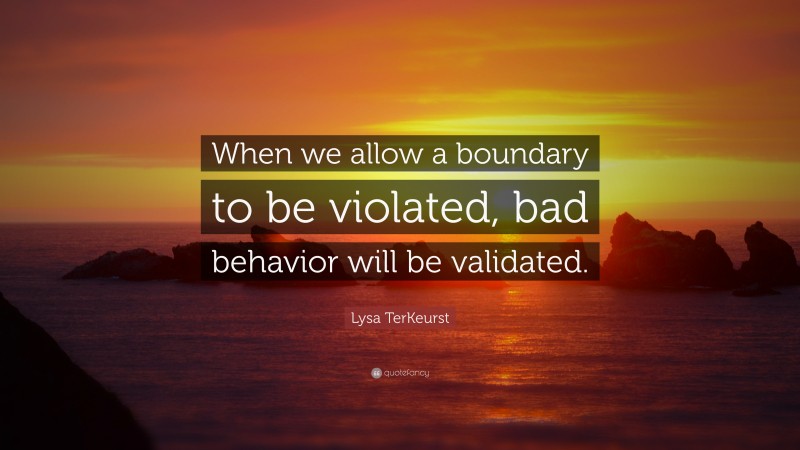 Lysa TerKeurst Quote: “When we allow a boundary to be violated, bad behavior will be validated.”