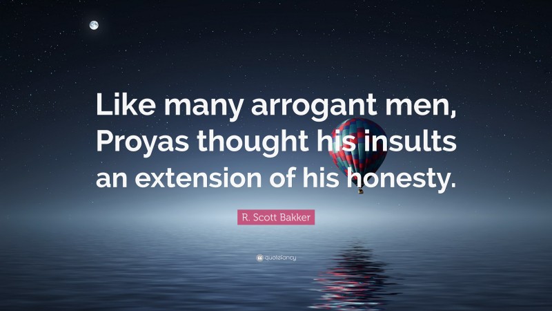 R. Scott Bakker Quote: “Like many arrogant men, Proyas thought his insults an extension of his honesty.”