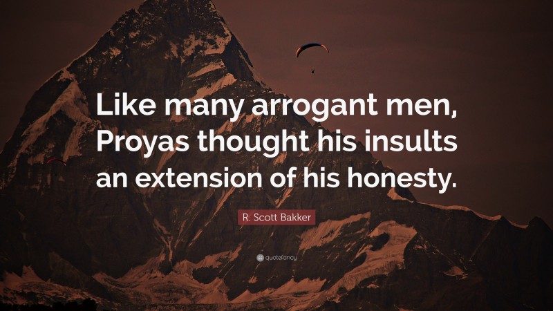 R. Scott Bakker Quote: “Like many arrogant men, Proyas thought his insults an extension of his honesty.”