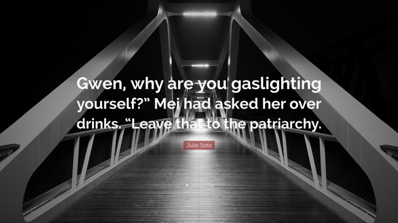 Julie Soto Quote: “Gwen, why are you gaslighting yourself?” Mei had asked her over drinks. “Leave that to the patriarchy.”