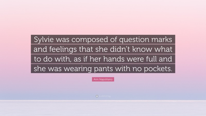 Ann Napolitano Quote: “Sylvie was composed of question marks and feelings that she didn’t know what to do with, as if her hands were full and she was wearing pants with no pockets.”