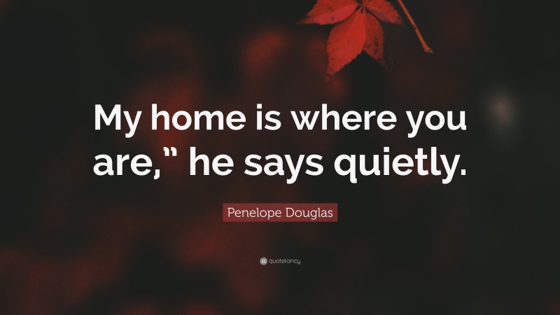 Penelope Douglas Quote: “My home is where you are,” he says quietly.”