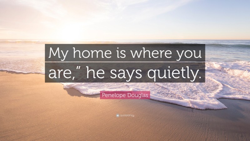 Penelope Douglas Quote: “My home is where you are,” he says quietly.”