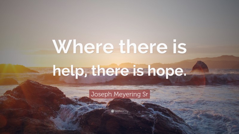 Joseph Meyering Sr Quote: “Where there is help, there is hope.”