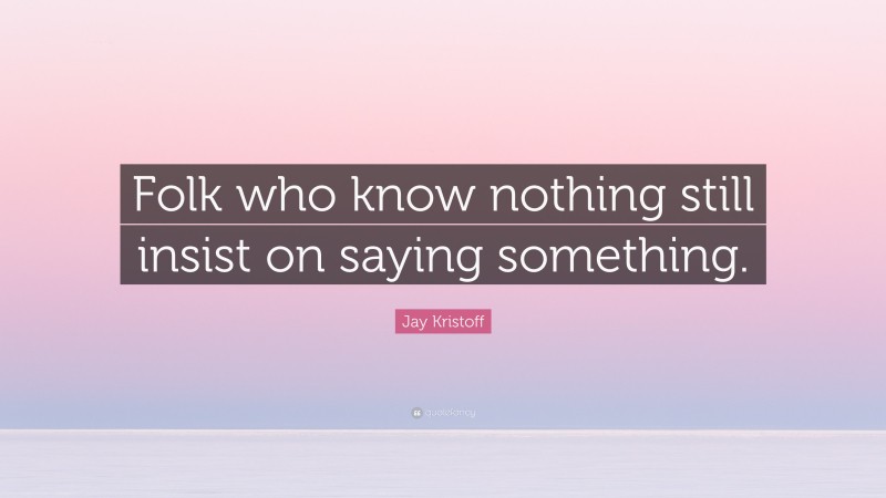 Jay Kristoff Quote: “Folk who know nothing still insist on saying something.”