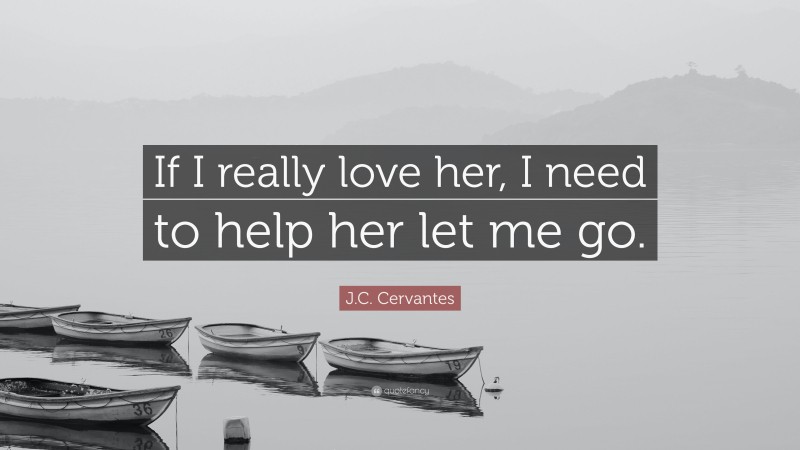 J.C. Cervantes Quote: “If I really love her, I need to help her let me go.”