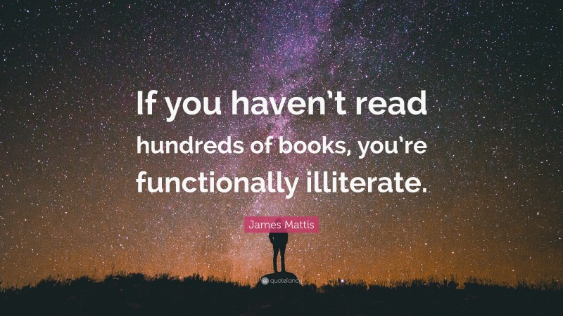 James Mattis Quote: “If you haven’t read hundreds of books, you’re functionally illiterate.”