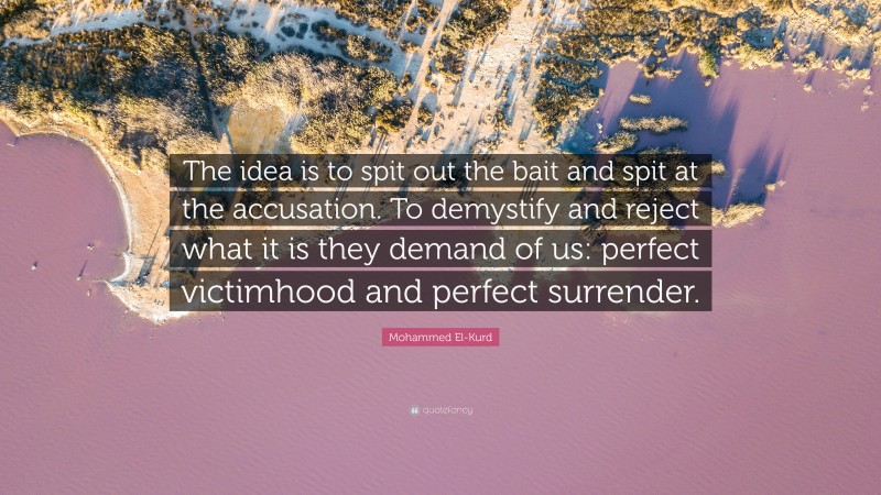 Mohammed El-Kurd Quote: “The idea is to spit out the bait and spit at the accusation. To demystify and reject what it is they demand of us: perfect victimhood and perfect surrender.”