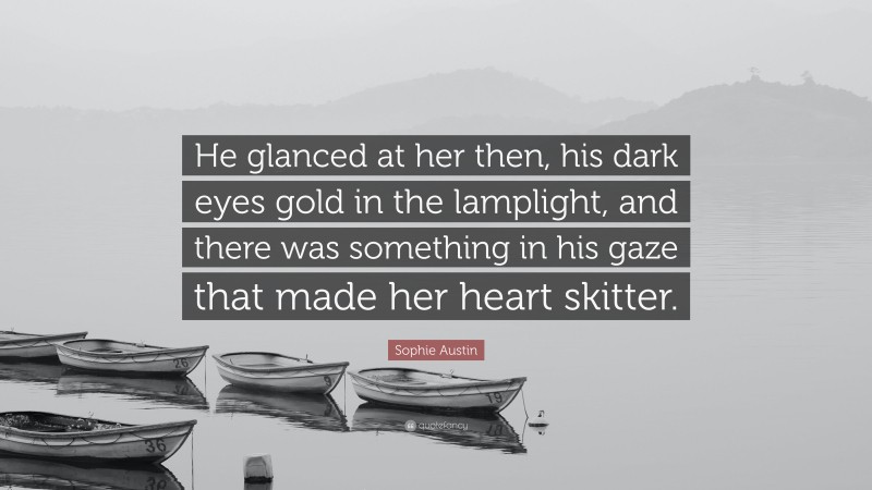 Sophie Austin Quote: “He glanced at her then, his dark eyes gold in the lamplight, and there was something in his gaze that made her heart skitter.”