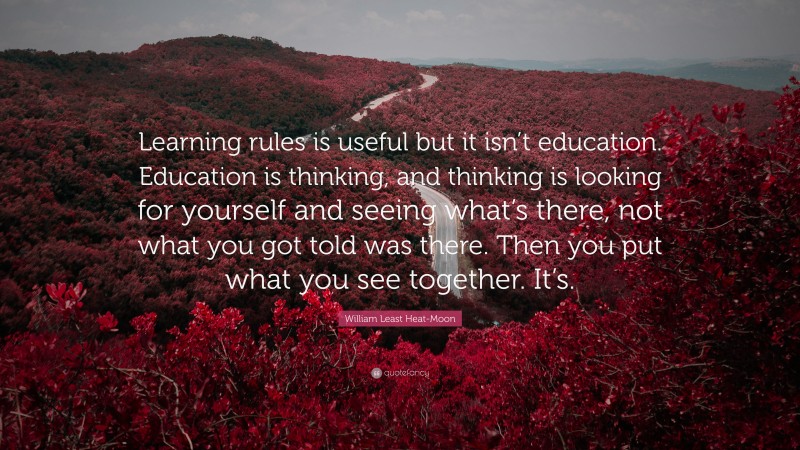 William Least Heat-Moon Quote: “Learning rules is useful but it isn’t education. Education is thinking, and thinking is looking for yourself and seeing what’s there, not what you got told was there. Then you put what you see together. It’s.”