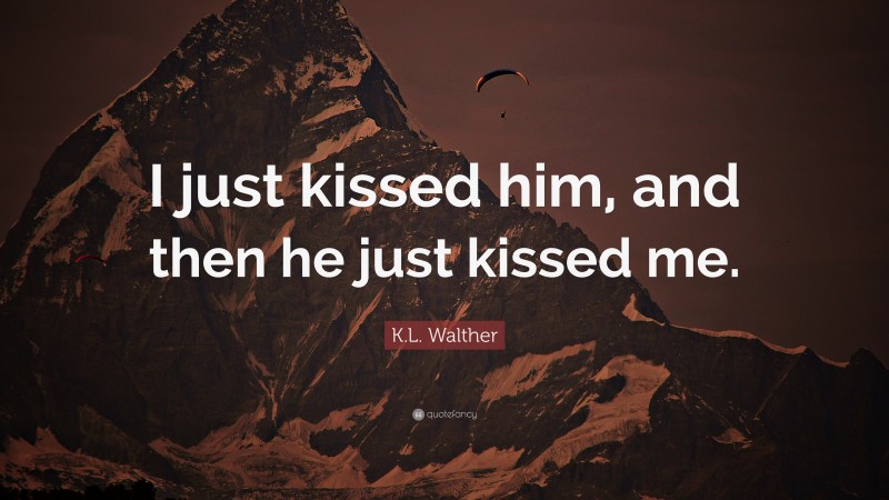 K.L. Walther Quote: “I just kissed him, and then he just kissed me.”