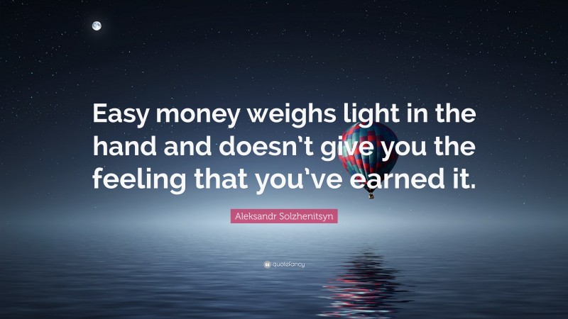 Aleksandr Solzhenitsyn Quote: “Easy money weighs light in the hand and doesn’t give you the feeling that you’ve earned it.”