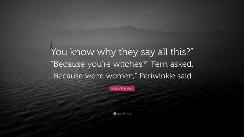Grady Hendrix Quote: “You know why they say all this?” “Because you’re witches?” Fern asked. “Because we’re women,” Periwinkle said.”