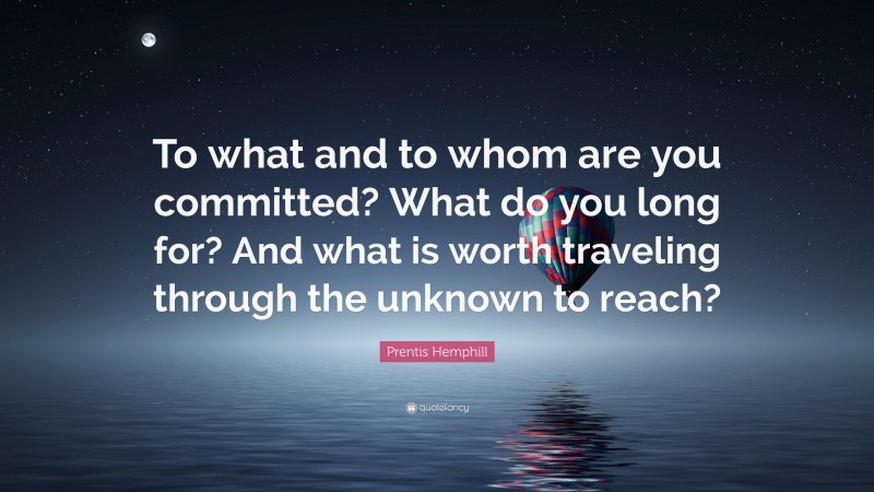 Prentis Hemphill Quote: “To what and to whom are you committed? What do you long for? And what is worth traveling through the unknown to reach?”
