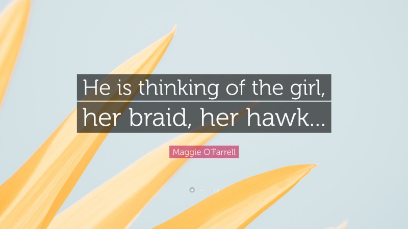 Maggie O'Farrell Quote: “He is thinking of the girl, her braid, her hawk...”