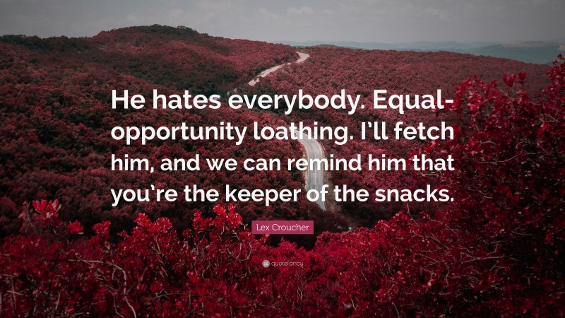Lex Croucher Quote: “He hates everybody. Equal-opportunity loathing. I’ll fetch him, and we can remind him that you’re the keeper of the snacks.”