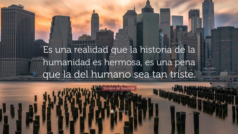 Simone de Beauvoir Quote: “Es una realidad que la historia de la humanidad es hermosa, es una pena que la del humano sea tan triste.”