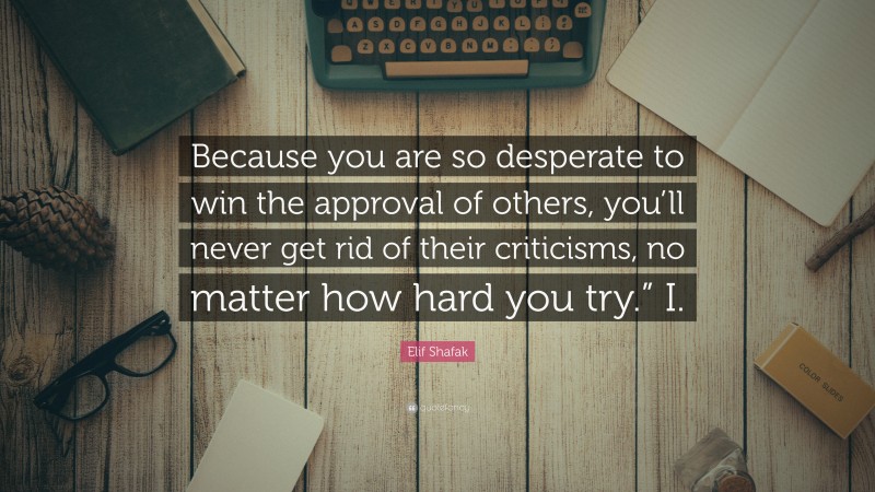 Elif Shafak Quote: “Because you are so desperate to win the approval of others, you’ll never get rid of their criticisms, no matter how hard you try.” I.”