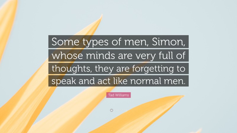 Tad Williams Quote: “Some types of men, Simon, whose minds are very full of thoughts, they are forgetting to speak and act like normal men.”