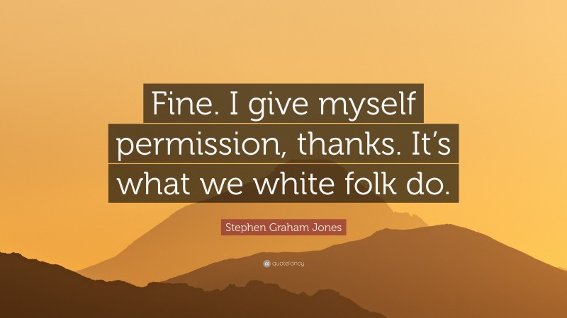 Stephen Graham Jones Quote: “Fine. I give myself permission, thanks. It’s what we white folk do.”