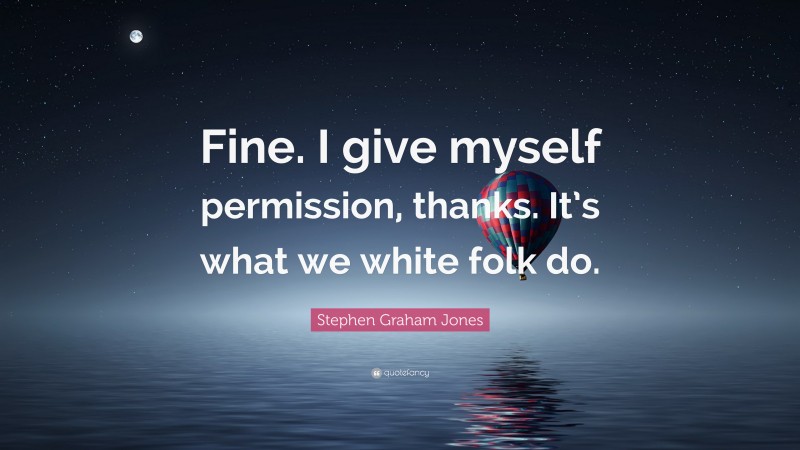 Stephen Graham Jones Quote: “Fine. I give myself permission, thanks. It’s what we white folk do.”