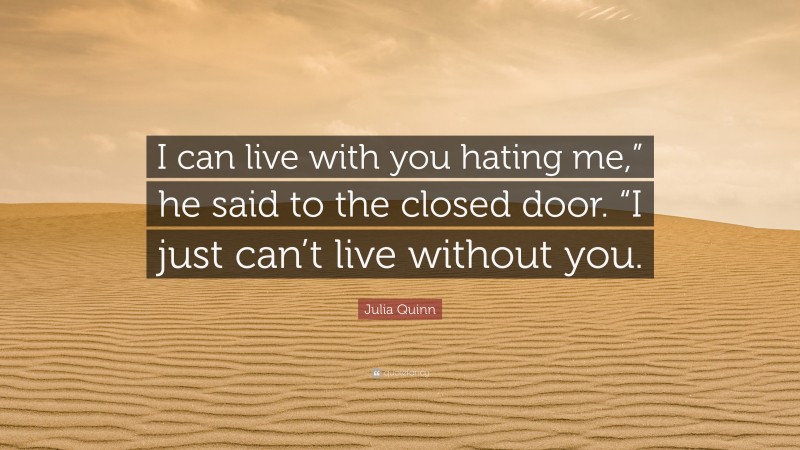 Julia Quinn Quote: “I can live with you hating me,” he said to the closed door. “I just can’t live without you.”