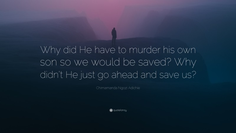 Chimamanda Ngozi Adichie Quote: “Why did He have to murder his own son so we would be saved? Why didn’t He just go ahead and save us?”