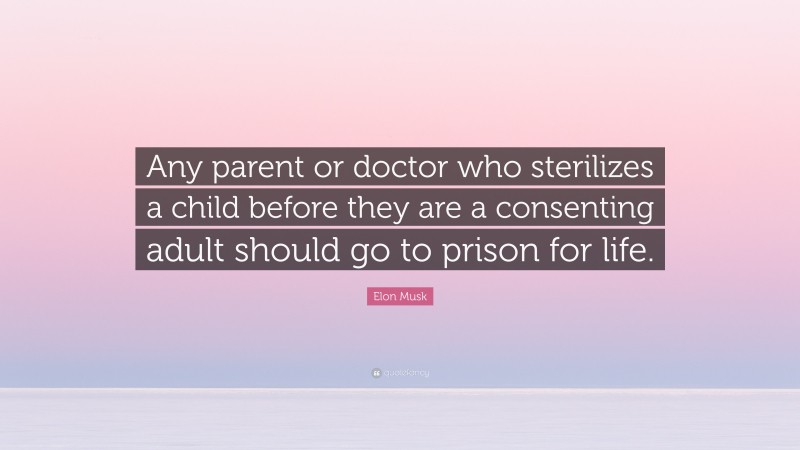 Elon Musk Quote: “Any parent or doctor who sterilizes a child before they are a consenting adult should go to prison for life.”