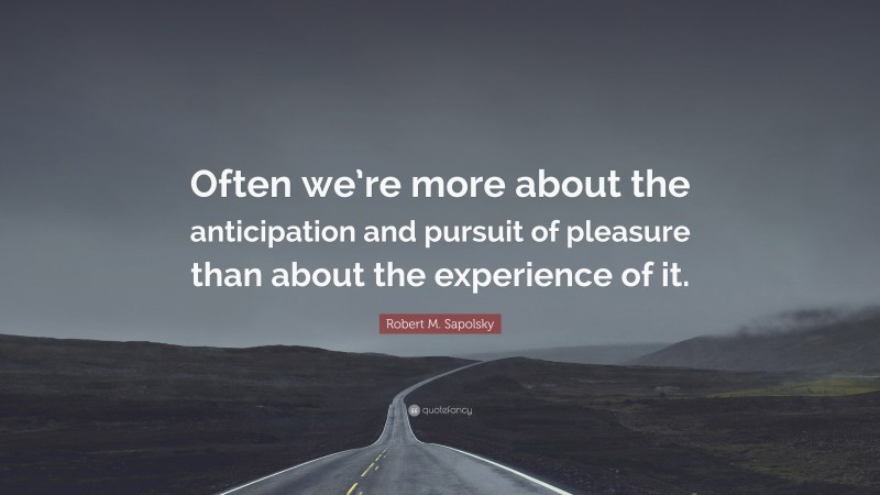 Robert M. Sapolsky Quote: “Often we’re more about the anticipation and pursuit of pleasure than about the experience of it.”