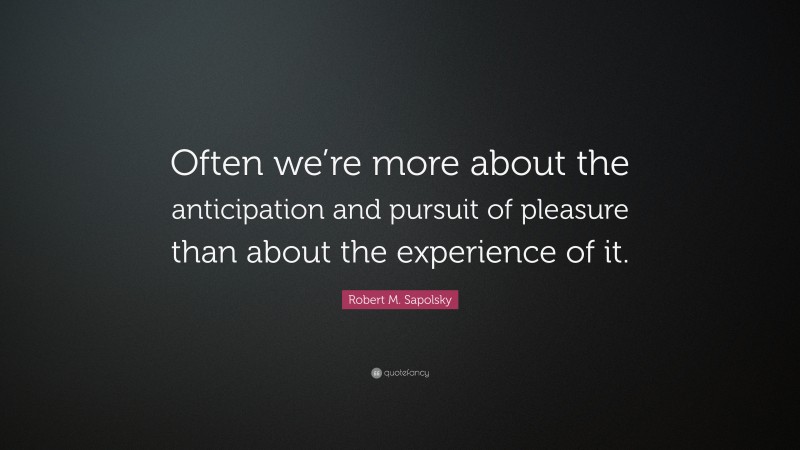 Robert M. Sapolsky Quote: “Often we’re more about the anticipation and pursuit of pleasure than about the experience of it.”