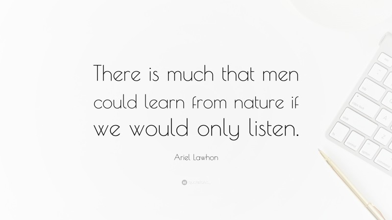 Ariel Lawhon Quote: “There is much that men could learn from nature if we would only listen.”