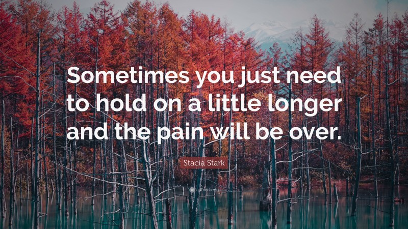 Stacia Stark Quote: “Sometimes you just need to hold on a little longer and the pain will be over.”
