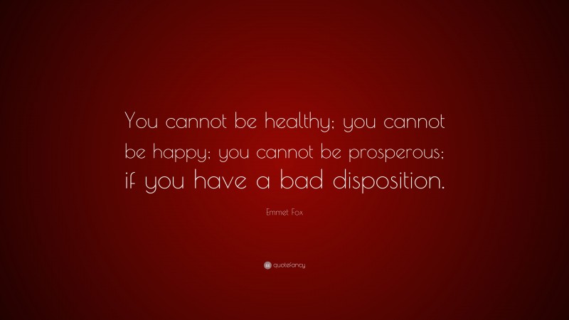 Emmet Fox Quote: “You cannot be healthy; you cannot be happy; you cannot be prosperous; if you have a bad disposition.”