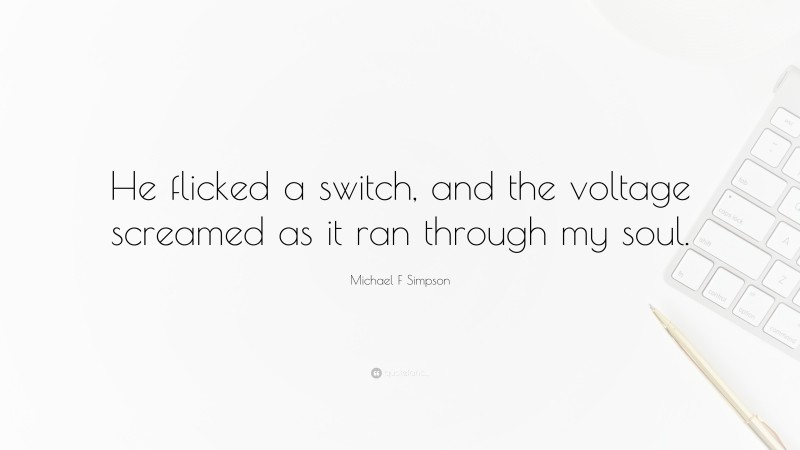 Michael F Simpson Quote: “He flicked a switch, and the voltage screamed as it ran through my soul.”