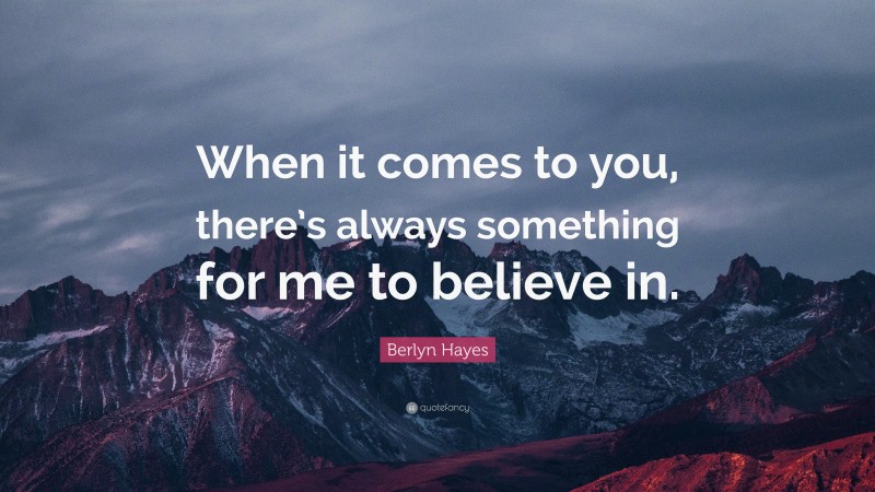 Berlyn Hayes Quote: “When it comes to you, there’s always something for me to believe in.”