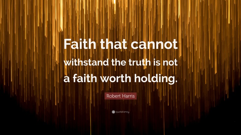 Robert Harris Quote: “Faith that cannot withstand the truth is not a faith worth holding.”