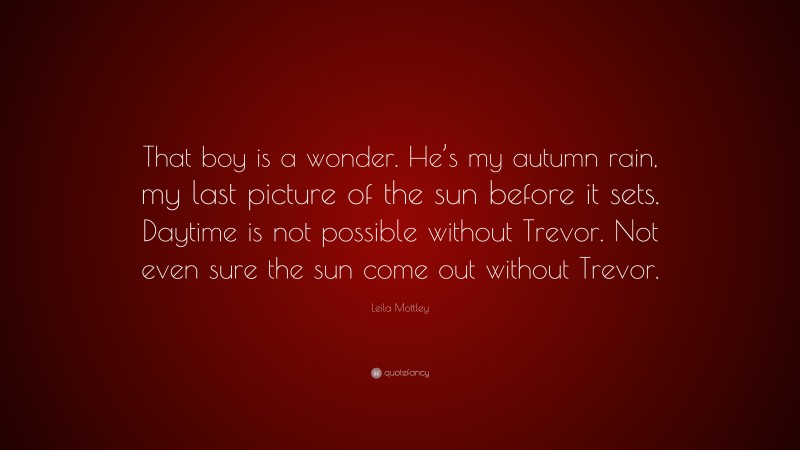 Leila Mottley Quote: “That boy is a wonder. He’s my autumn rain, my last picture of the sun before it sets. Daytime is not possible without Trevor. Not even sure the sun come out without Trevor.”