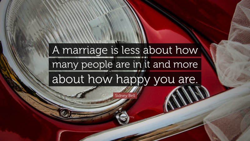 Sidney Bell Quote: “A marriage is less about how many people are in it and more about how happy you are.”
