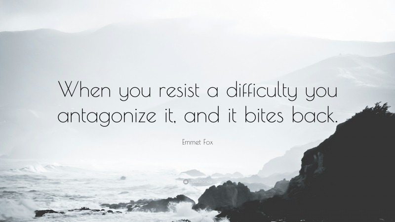 Emmet Fox Quote: “When you resist a difficulty you antagonize it, and it bites back.”