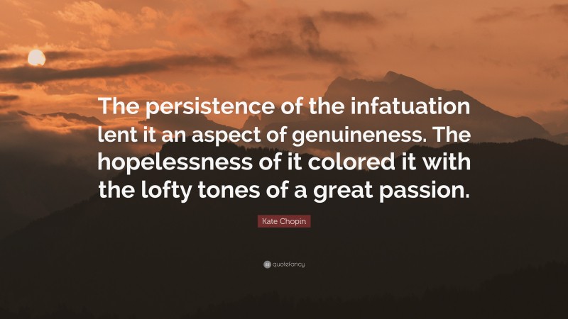 Kate Chopin Quote: “The persistence of the infatuation lent it an aspect of genuineness. The hopelessness of it colored it with the lofty tones of a great passion.”