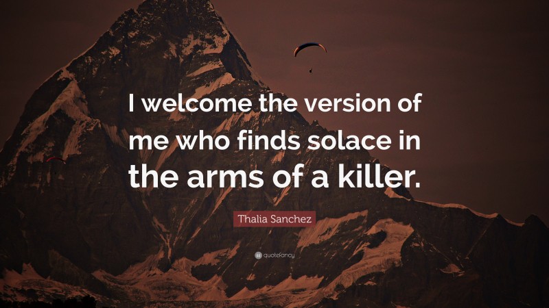 Thalia Sanchez Quote: “I welcome the version of me who finds solace in the arms of a killer.”